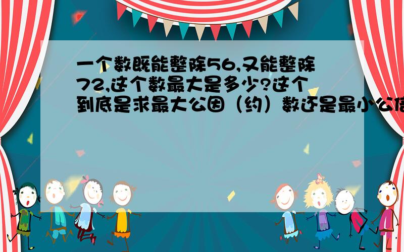 一个数既能整除56,又能整除72,这个数最大是多少?这个到底是求最大公因（约）数还是最小公倍数?是不是504?（这是我用短除法求得的最小公倍数）如果是我能理解的方式一定给采纳!还有另外