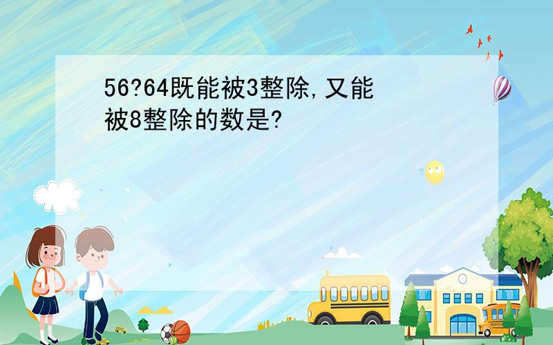 56?64既能被3整除,又能被8整除的数是?