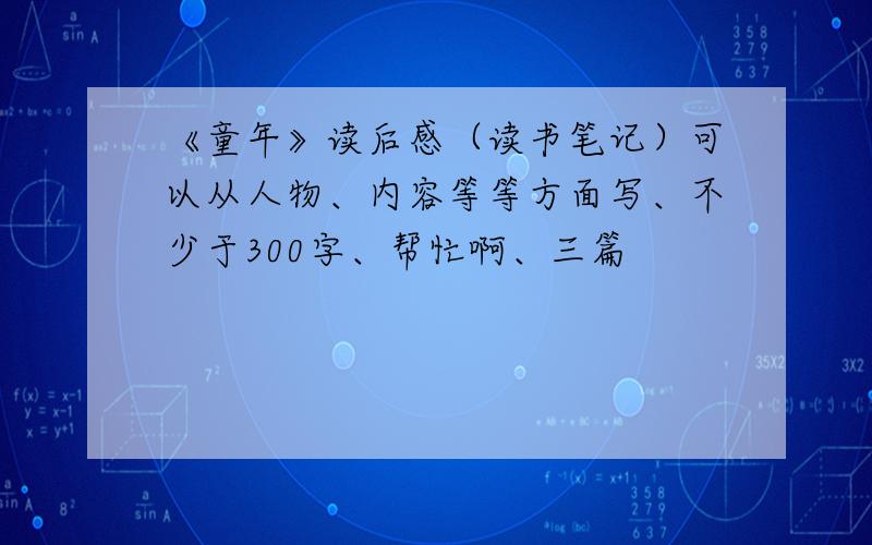 《童年》读后感（读书笔记）可以从人物、内容等等方面写、不少于300字、帮忙啊、三篇