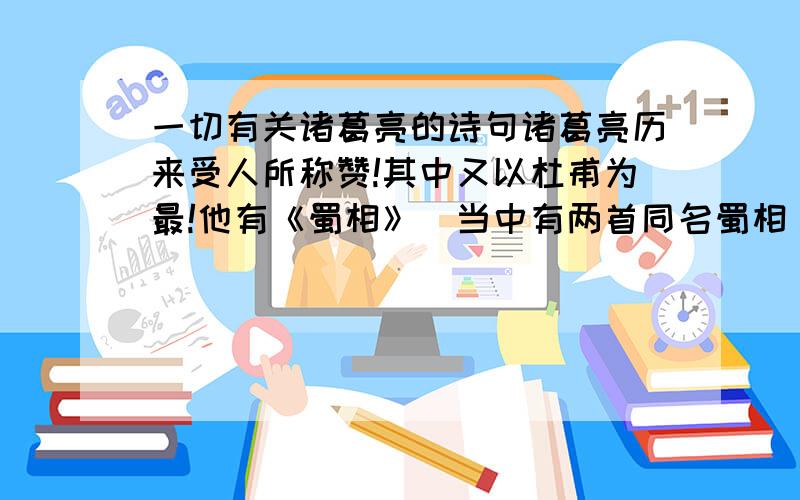 一切有关诸葛亮的诗句诸葛亮历来受人所称赞!其中又以杜甫为最!他有《蜀相》（当中有两首同名蜀相）、《咏怀古迹其四》、《诸葛孔明》、《八阵图》、《古柏行》、《武侯庙》、《诸