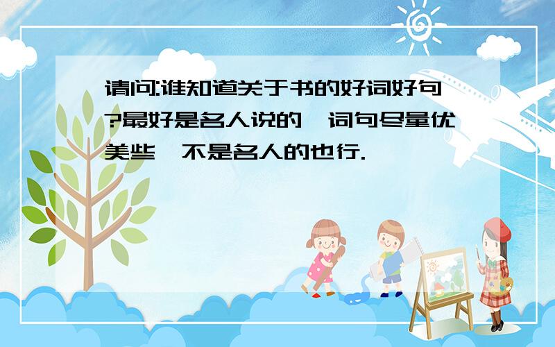 请问:谁知道关于书的好词好句?最好是名人说的,词句尽量优美些,不是名人的也行.