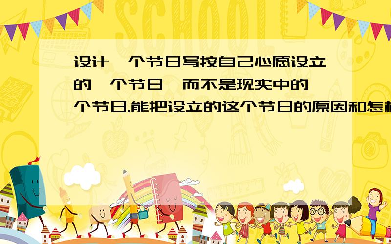 设计一个节日写按自己心愿设立的一个节日,而不是现实中的一个节日.能把设立的这个节日的原因和怎样渡过这个节日的过程写清楚,人们怎么渡过节日的情景.或：“爱鸟节”——鸟儿是人类