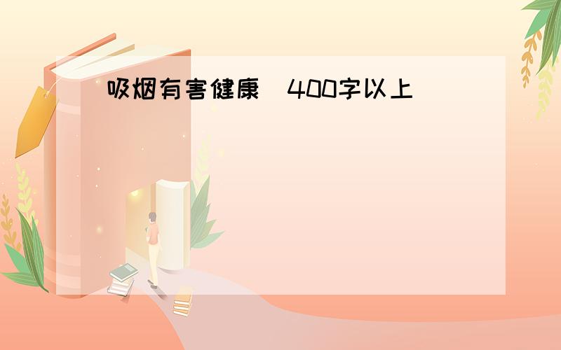 吸烟有害健康（400字以上）