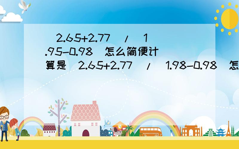 (2.65+2.77)/(1.95-0.98)怎么简便计算是(2.65+2.77)/(1.98-0.98)怎么简便计算