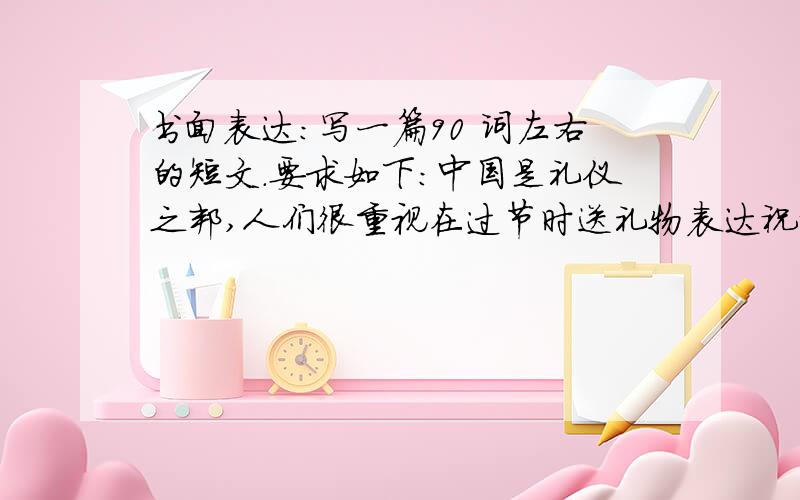 书面表达：写一篇90 词左右的短文.要求如下：中国是礼仪之邦,人们很重视在过节时送礼物表达祝福.但随着网络时代的到来,很多事情发生了变化.许多人在网上发e-gifts,e-cards等来表达祝福.你