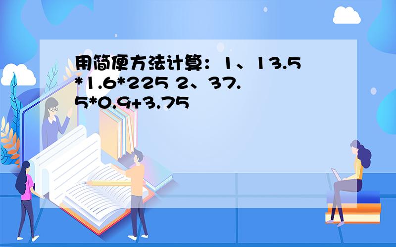 用简便方法计算：1、13.5*1.6*225 2、37.5*0.9+3.75