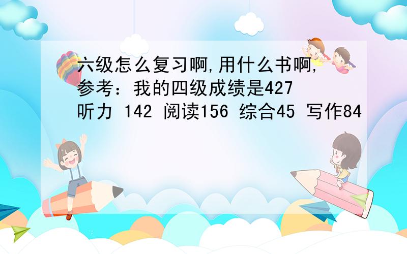 六级怎么复习啊,用什么书啊,参考：我的四级成绩是427 听力 142 阅读156 综合45 写作84