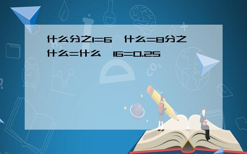 什么分之1=6÷什么=8分之什么=什么÷16=0.25