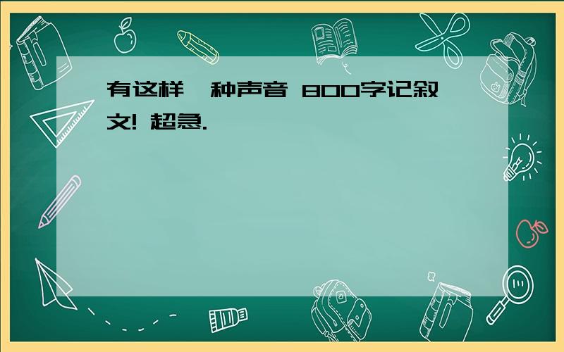 有这样一种声音 800字记叙文! 超急.