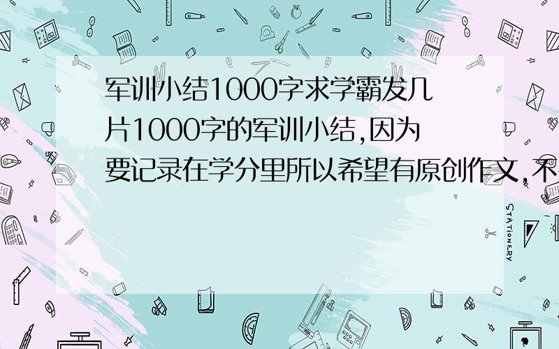 军训小结1000字求学霸发几片1000字的军训小结,因为要记录在学分里所以希望有原创作文,不要那种转载过几千遍的文章,拿出来发.希望题材新颖点的,容易改编的那种最好