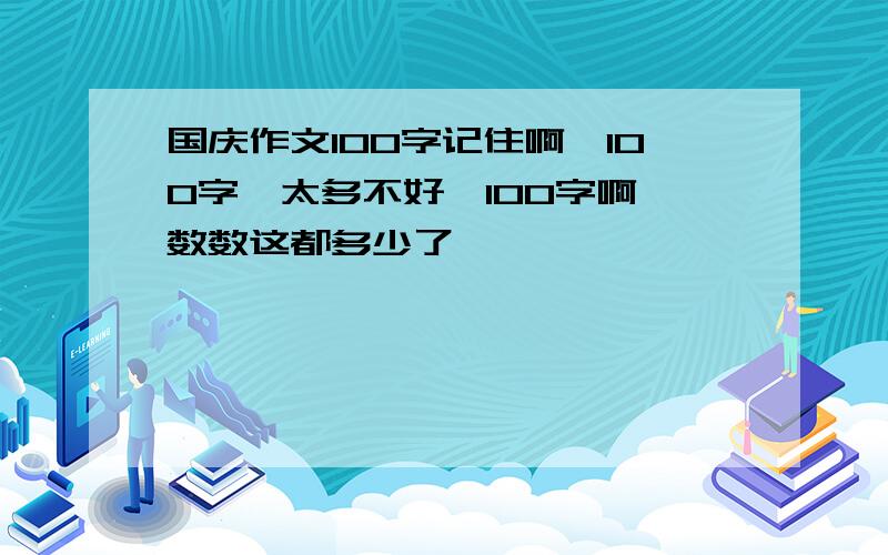 国庆作文100字记住啊,100字,太多不好,100字啊,数数这都多少了,