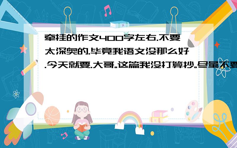 牵挂的作文400字左右.不要太深奥的.毕竟我语文没那么好.今天就要.大哥。这篇我没打算抄。尽量不要抄来的...