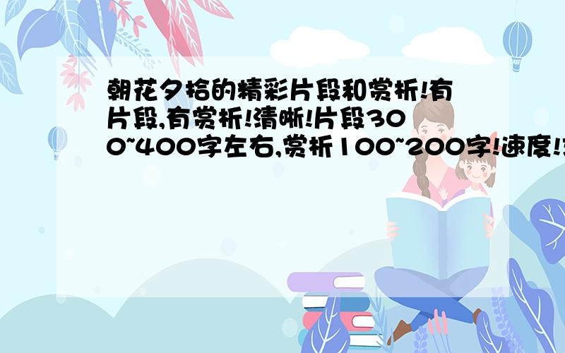 朝花夕拾的精彩片段和赏析!有片段,有赏析!清晰!片段300~400字左右,赏析100~200字!速度!求大虾!最好5~10篇!谢谢!回答好者,追加分数!就真的没有了?我要的不是那样!最好手写!片段300~400字左右,赏