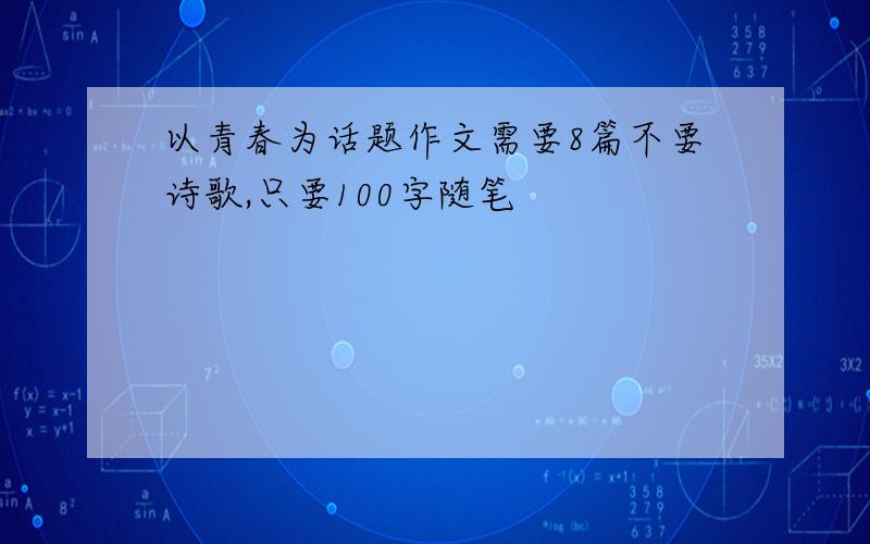 以青春为话题作文需要8篇不要诗歌,只要100字随笔