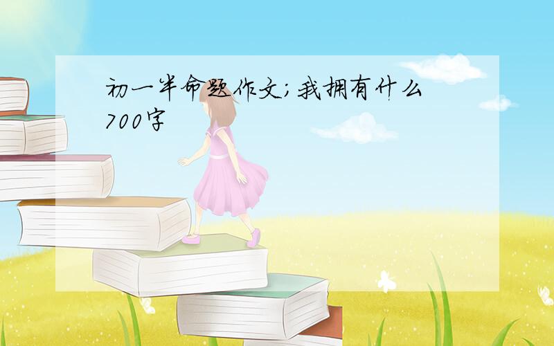 初一半命题作文;我拥有什么 700字