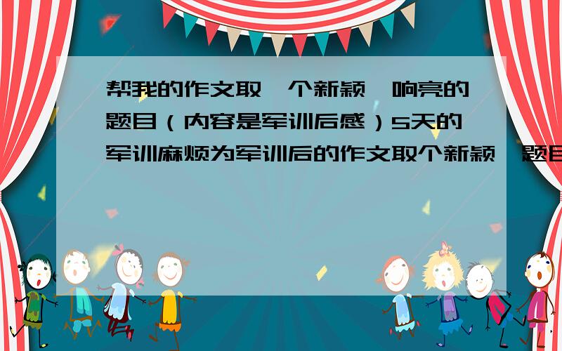 帮我的作文取一个新颖,响亮的题目（内容是军训后感）5天的军训麻烦为军训后的作文取个新颖,题目要新颖独特,先声夺人,让人耳目一新这篇文章对我很重要