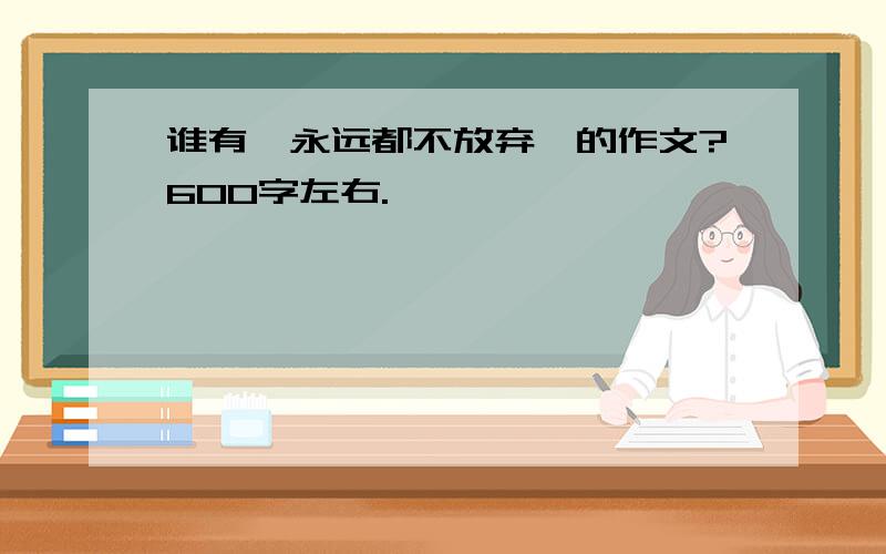 谁有《永远都不放弃》的作文?600字左右.