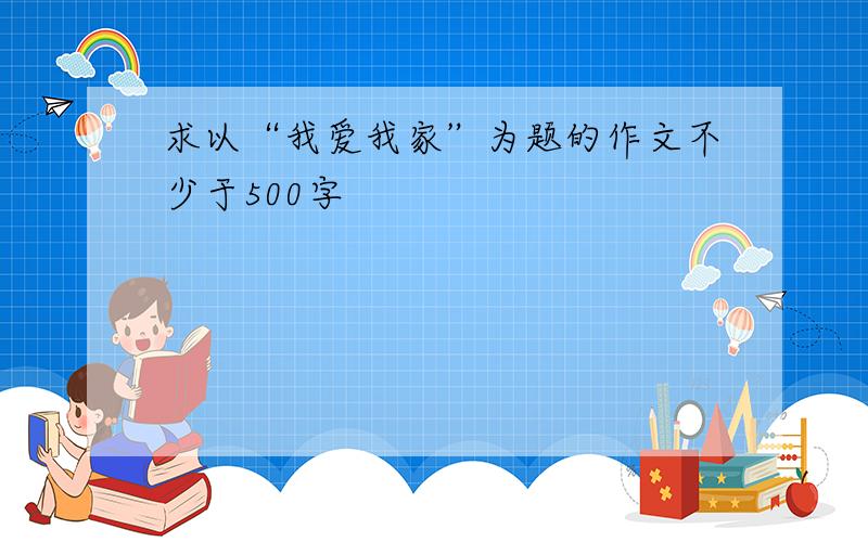 求以“我爱我家”为题的作文不少于500字