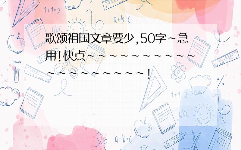 歌颂祖国文章要少,50字～急用!快点～～～～～～～～～～～～～～～～～～～!