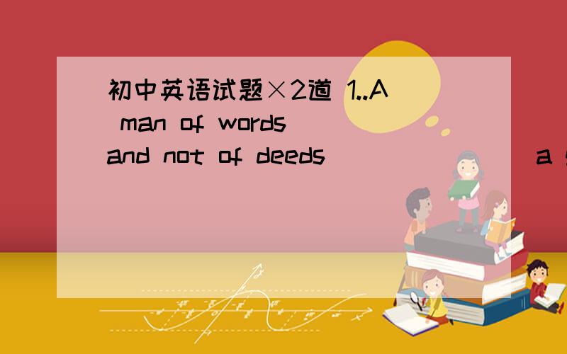 初中英语试题×2道 1..A man of words and not of deeds _______ a graden full of weed.　　A.like B.likes C.is like D.are like　　解析：选择C.句子主语是a man.句意是：注重语言而缺少行动的人犹如一个长满草的花园