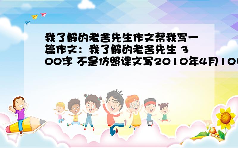 我了解的老舍先生作文帮我写一篇作文：我了解的老舍先生 300字 不是仿照课文写2010年4月10日7:30回答问题