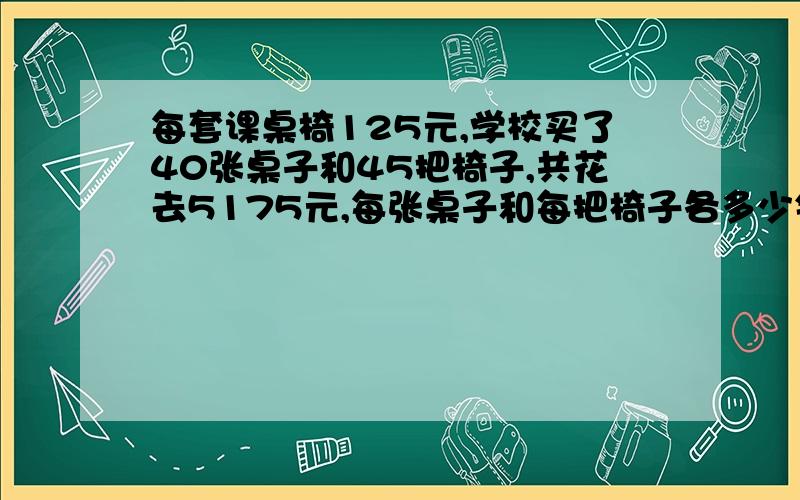 每套课桌椅125元,学校买了40张桌子和45把椅子,共花去5175元,每张桌子和每把椅子各多少钱?列算式