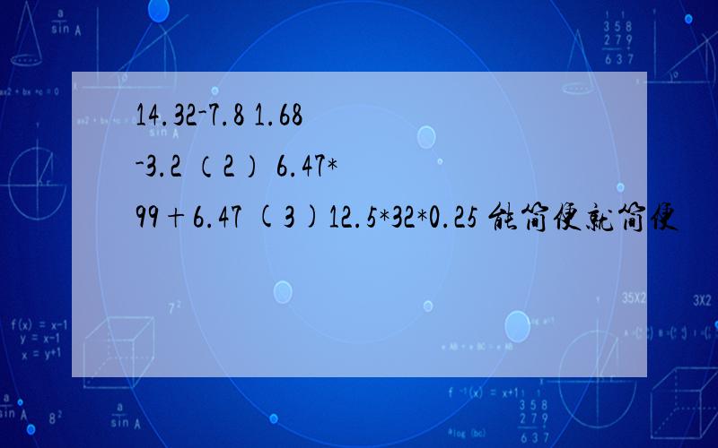 14.32-7.8 1.68-3.2 （2） 6.47*99+6.47 (3)12.5*32*0.25 能简便就简便