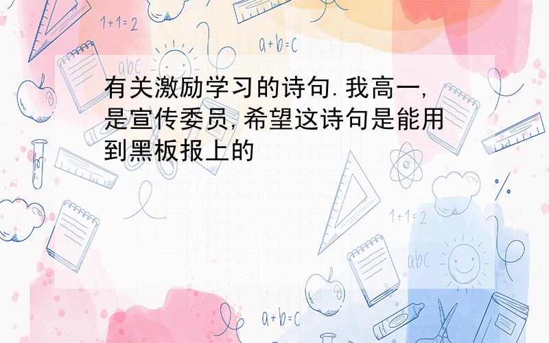 有关激励学习的诗句.我高一,是宣传委员,希望这诗句是能用到黑板报上的