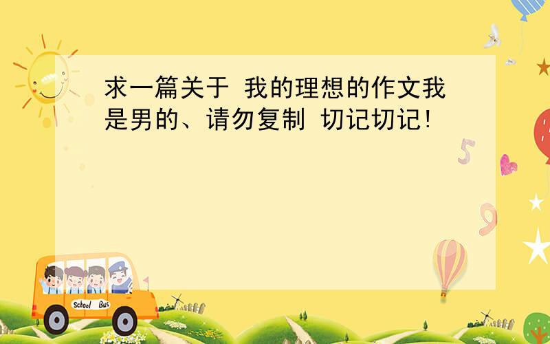 求一篇关于 我的理想的作文我是男的、请勿复制 切记切记!