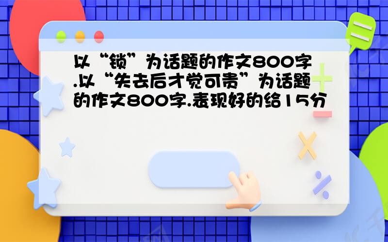 以“锁”为话题的作文800字.以“失去后才觉可贵”为话题的作文800字.表现好的给15分