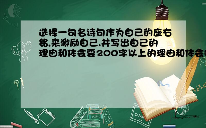 选择一句名诗句作为自己的座右铭,来激励自己.并写出自己的理由和体会要200字以上的理由和体会啊~~快~急~！！