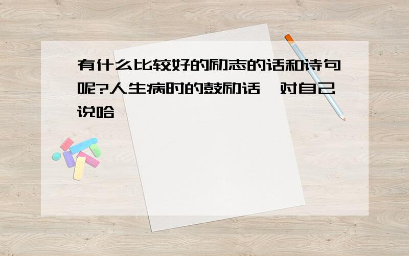 有什么比较好的励志的话和诗句呢?人生病时的鼓励话…对自己说哈