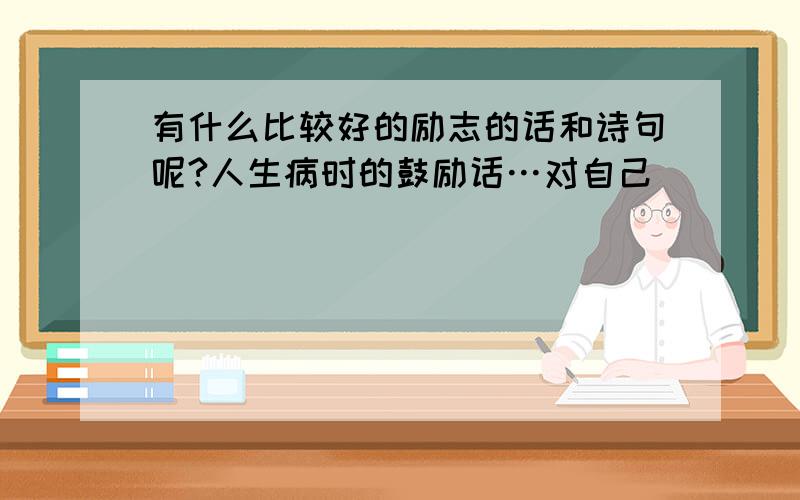 有什么比较好的励志的话和诗句呢?人生病时的鼓励话…对自己