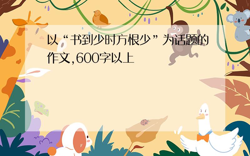 以“书到少时方恨少”为话题的作文,600字以上