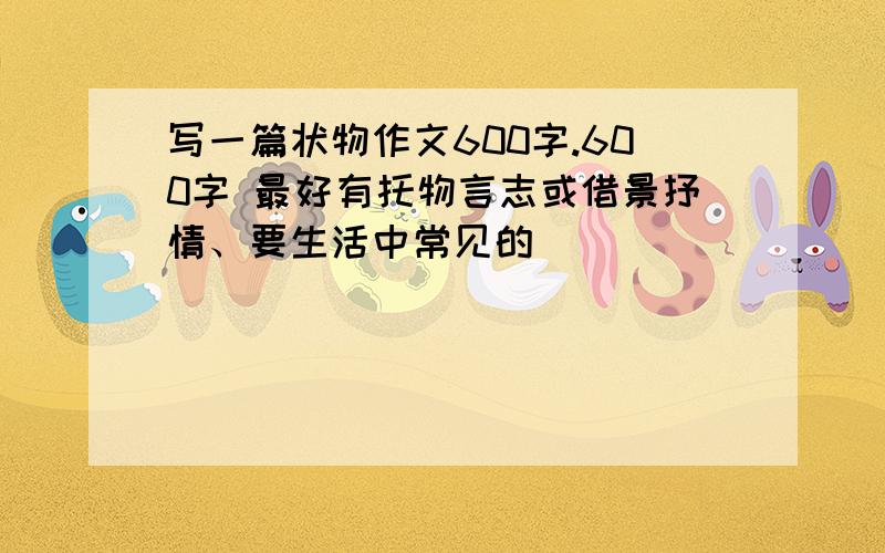 写一篇状物作文600字.600字 最好有托物言志或借景抒情、要生活中常见的