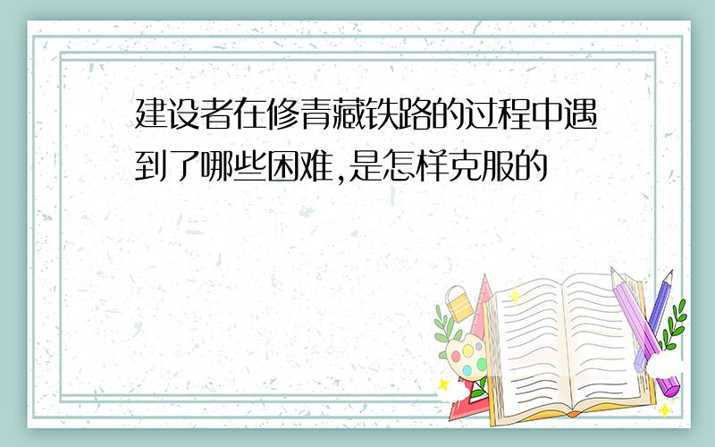 建设者在修青藏铁路的过程中遇到了哪些困难,是怎样克服的