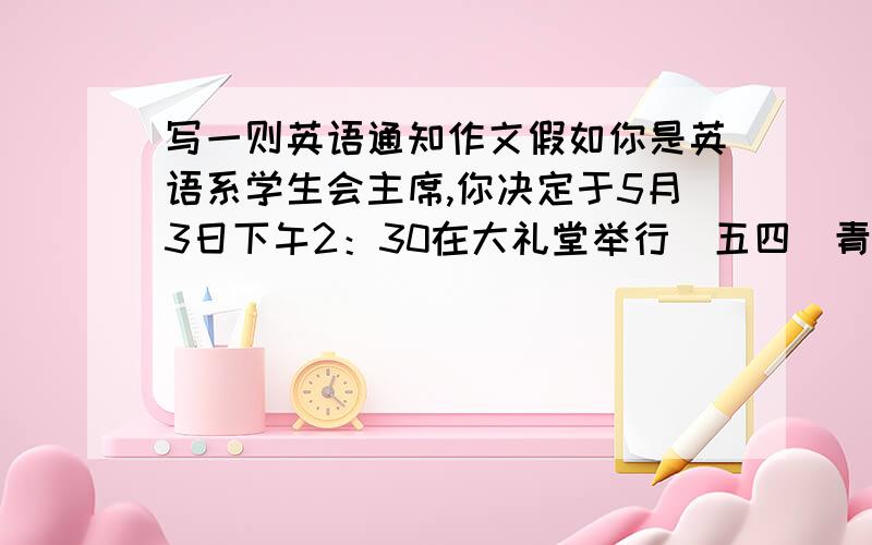 写一则英语通知作文假如你是英语系学生会主席,你决定于5月3日下午2：30在大礼堂举行＂五四＂青年运动庆祝会,会后将有精彩的文艺演出,要求全系学生参加,写一则通知,告诉大家准时参加.