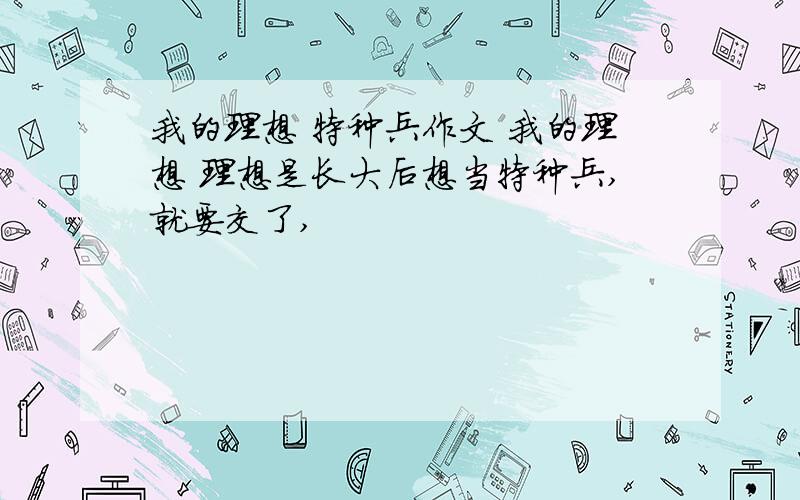 我的理想 特种兵作文 我的理想 理想是长大后想当特种兵,就要交了,