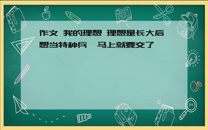 作文 我的理想 理想是长大后想当特种兵,马上就要交了,