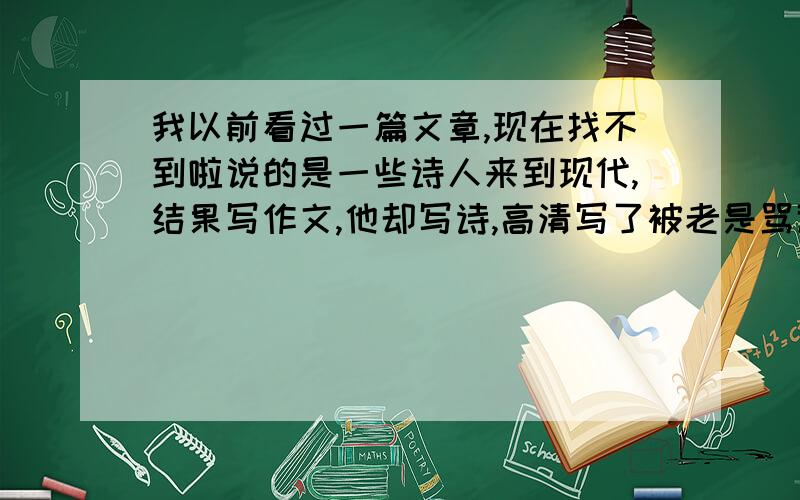 我以前看过一篇文章,现在找不到啦说的是一些诗人来到现代,结果写作文,他却写诗,高清写了被老是骂道放学后回家,还放纸鸢,然后高清说是不是不让放纸鸢啦!.还有我忘记啦,帮我找80分哦快!