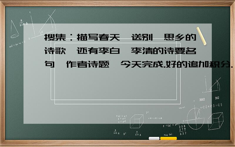 搜集：描写春天、送别、思乡的诗歌,还有李白、李清的诗要名句、作者诗题,今天完成.好的追加积分.