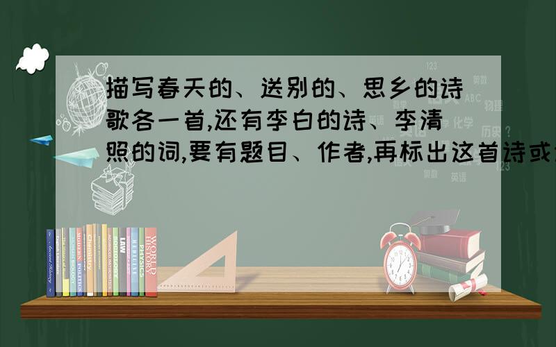 描写春天的、送别的、思乡的诗歌各一首,还有李白的诗、李清照的词,要有题目、作者,再标出这首诗或诗歌里的名句~