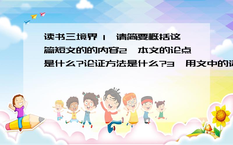 读书三境界 1、请简要概括这篇短文的的内容2、本文的论点是什么?论证方法是什么?3、用文中的词语概括带到下列每一境界的结果（1）、“吞”：（2）、“啃”：（3）、“品”：4、对于文