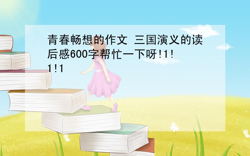 青春畅想的作文 三国演义的读后感600字帮忙一下呀!1!1!1