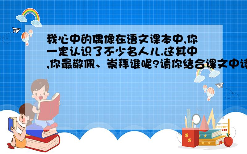 我心中的偶像在语文课本中,你一定认识了不少名人儿.这其中,你最敬佩、崇拜谁呢?请你结合课文中读到的内容及课外收集到的有关这个名人的资料,写一篇《我心中的偶像》的小文章.是诺贝