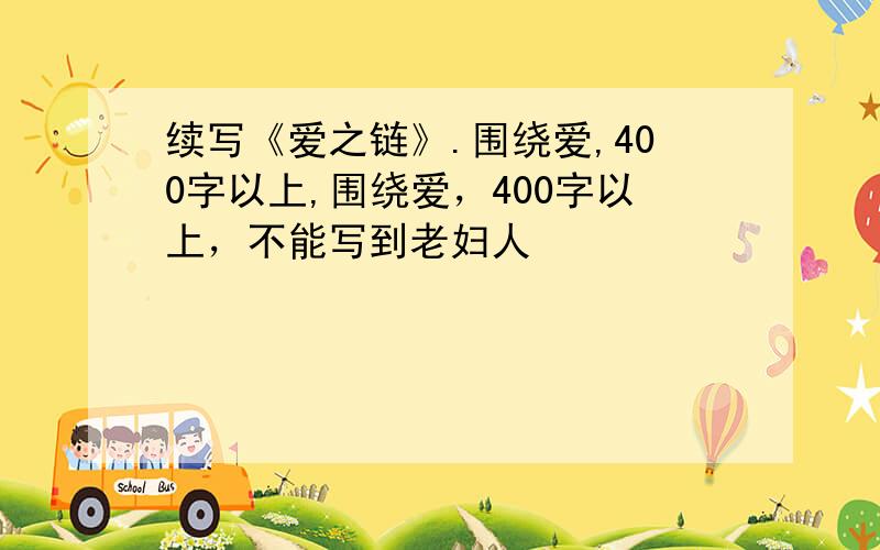 续写《爱之链》.围绕爱,400字以上,围绕爱，400字以上，不能写到老妇人