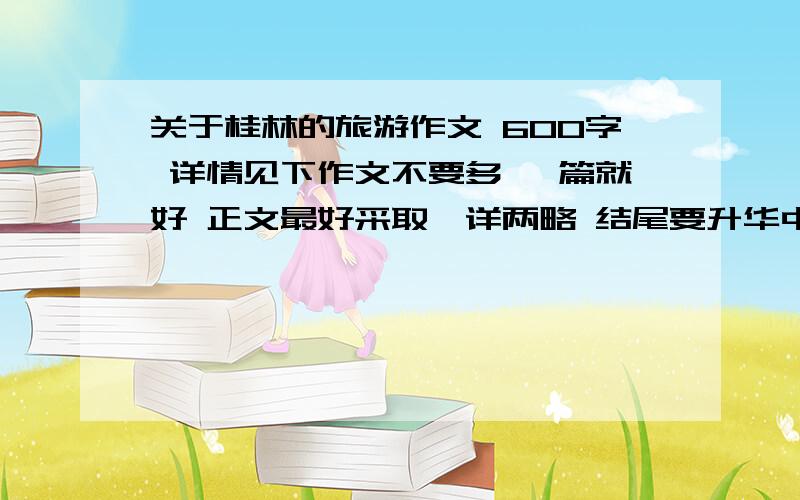 关于桂林的旅游作文 600字 详情见下作文不要多 一篇就好 正文最好采取一详两略 结尾要升华中心 开头不要长 简练一点 最好引用古诗 最好在七点半之前 好的 我还加