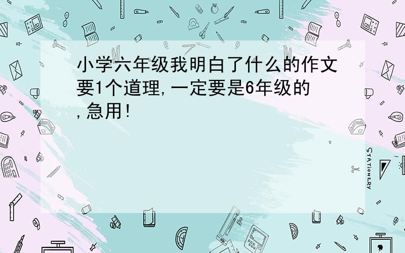 小学六年级我明白了什么的作文要1个道理,一定要是6年级的,急用!