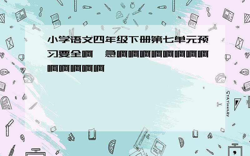 小学语文四年级下册第七单元预习要全啊,急啊啊啊啊啊啊啊啊啊啊啊啊啊