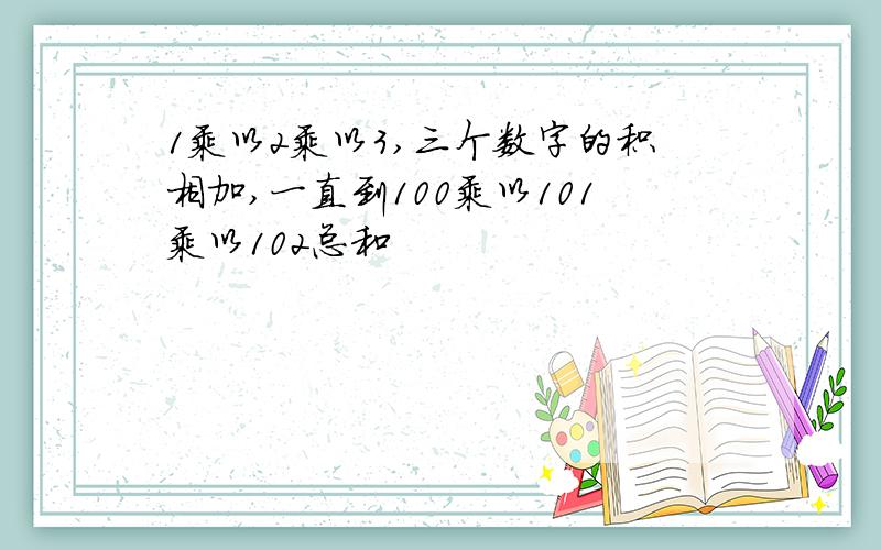 1乘以2乘以3,三个数字的积相加,一直到100乘以101乘以102总和